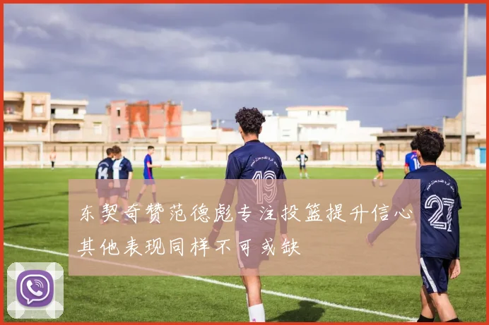 东契奇赞范德彪专注投篮提升信心其他表现同样不可或缺