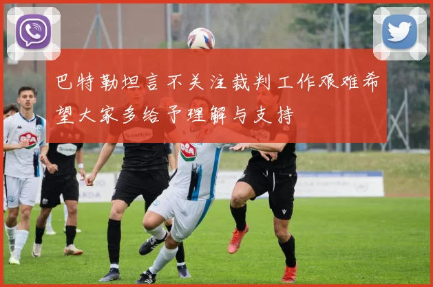巴特勒坦言不关注裁判工作艰难希望大家多给予理解与支持