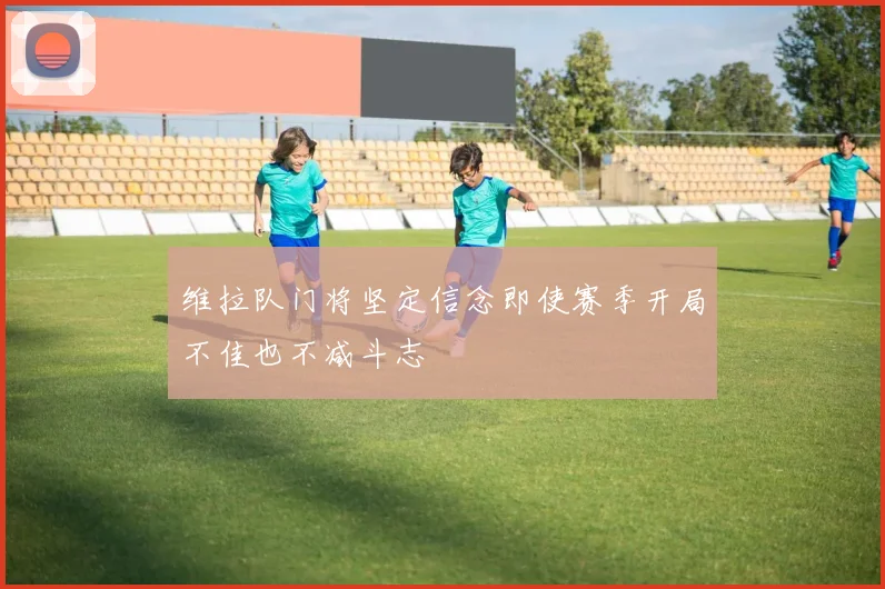 维拉队门将坚定信念即使赛季开局不佳也不减斗志