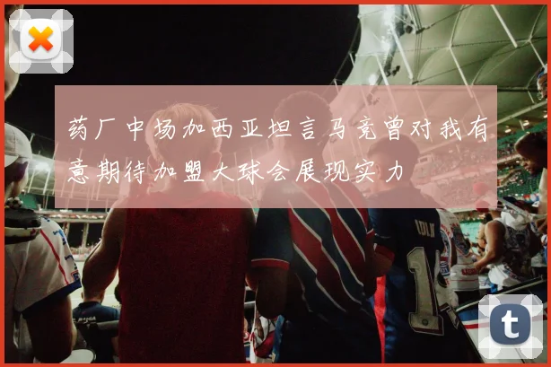 药厂中场加西亚坦言马竞曾对我有意期待加盟大球会展现实力