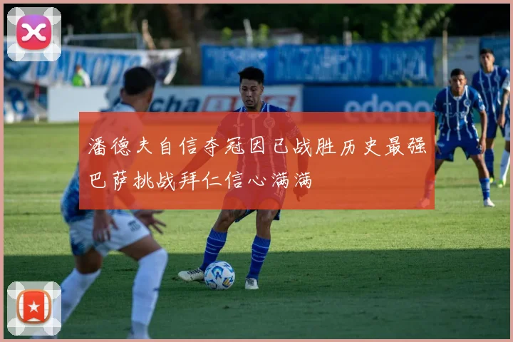 潘德夫自信夺冠因已战胜历史最强巴萨挑战拜仁信心满满