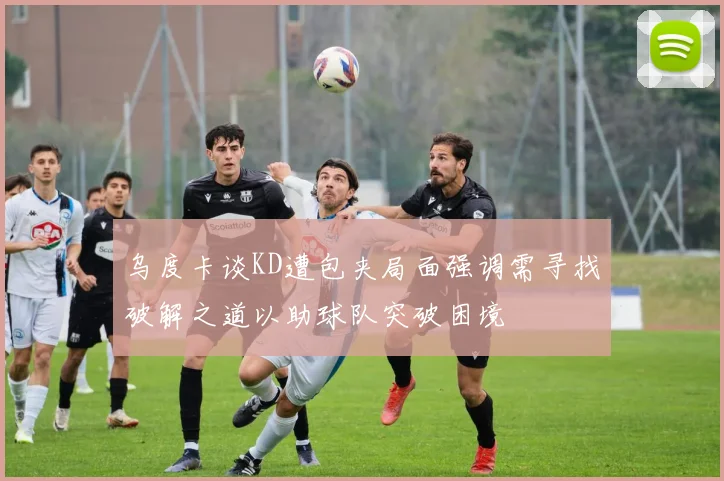 乌度卡谈KD遭包夹局面强调需寻找破解之道以助球队突破困境