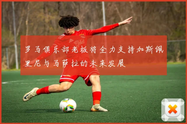 罗马俱乐部老板将全力支持加斯佩里尼与马萨拉的未来发展