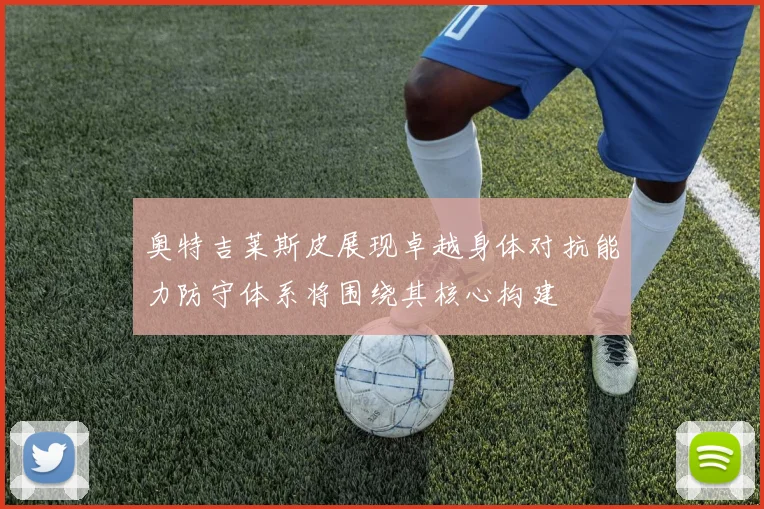 奥特吉莱斯皮展现卓越身体对抗能力防守体系将围绕其核心构建