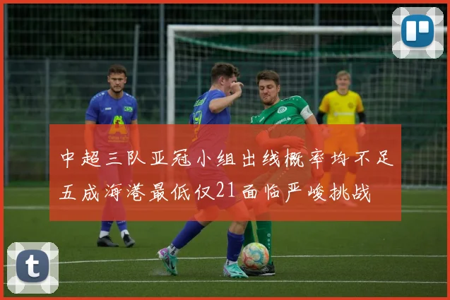 中超三队亚冠小组出线概率均不足五成海港最低仅21面临严峻挑战