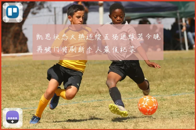凯恩状态火热连续五场进球若今晚再破门将刷新个人最佳纪录