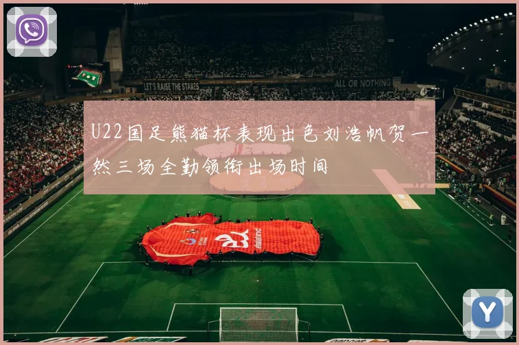 U22国足熊猫杯表现出色刘浩帆贺一然三场全勤领衔出场时间