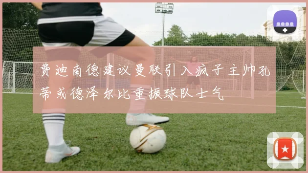 费迪南德建议曼联引入疯子主帅孔蒂或德泽尔比重振球队士气