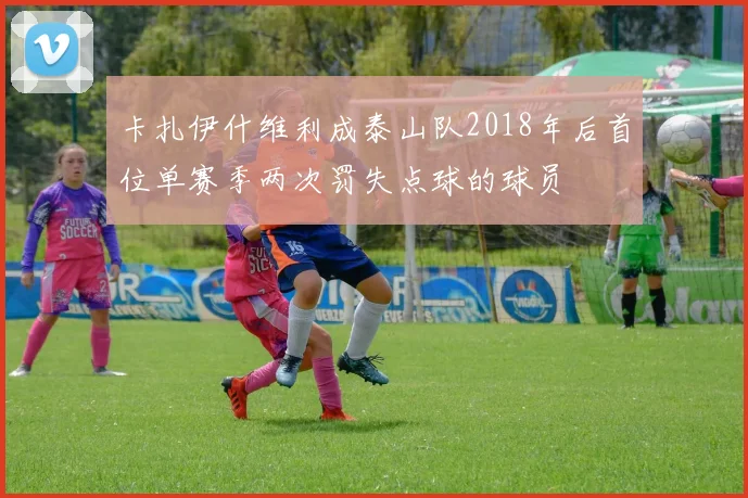 卡扎伊什维利成泰山队2018年后首位单赛季两次罚失点球的球员
