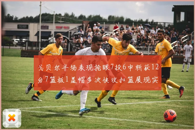 戈贝尔半场表现抢眼7投6中斩获12分7篮板1盖帽多次快攻扣篮展现实力