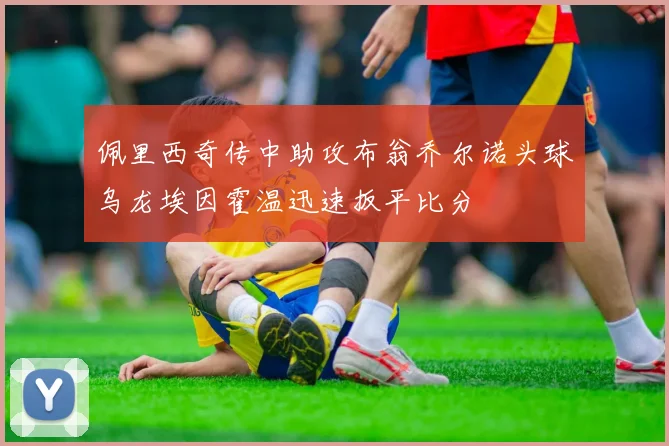 佩里西奇传中助攻布翁乔尔诺头球乌龙埃因霍温迅速扳平比分