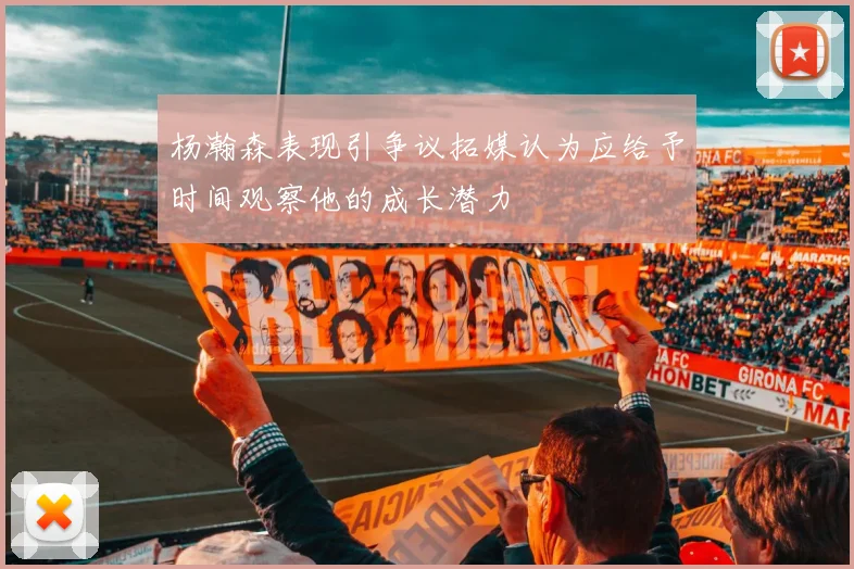 杨瀚森表现引争议拓媒认为应给予时间观察他的成长潜力