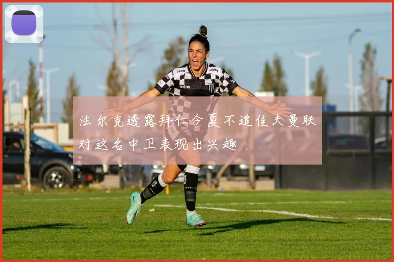 法尔克透露拜仁今夏不追佳夫曼联对这名中卫表现出兴趣