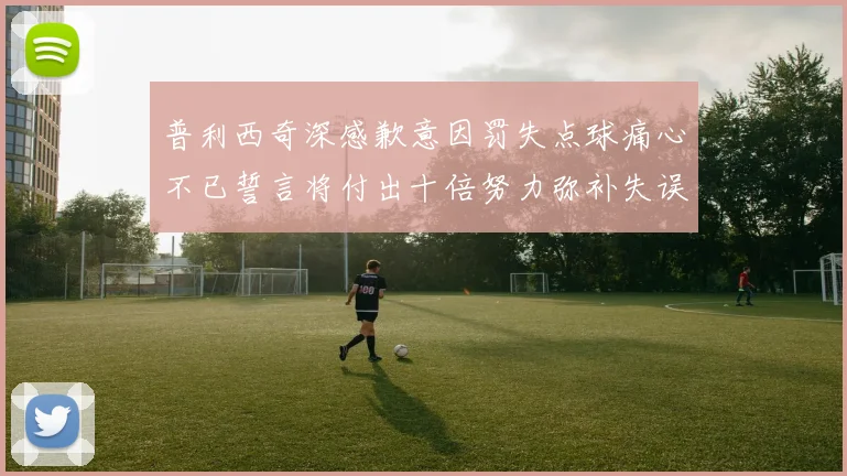 普利西奇深感歉意因罚失点球痛心不已誓言将付出十倍努力弥补失误