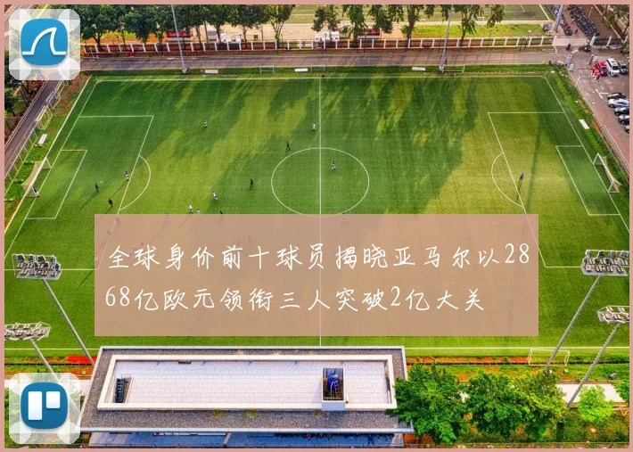 全球身价前十球员揭晓亚马尔以2868亿欧元领衔三人突破2亿大关