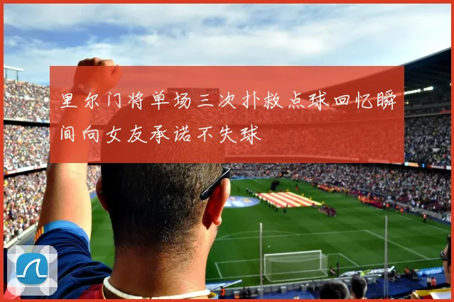 里尔门将单场三次扑救点球回忆瞬间向女友承诺不失球