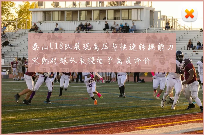 泰山U18队展现高压与快速转换能力宋凯对球队表现给予高度评价