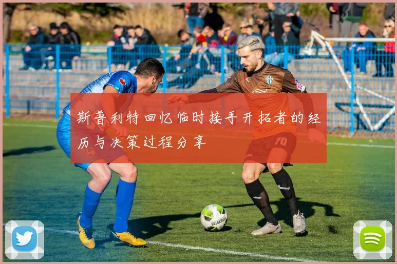 斯普利特回忆临时接手开拓者的经历与决策过程分享