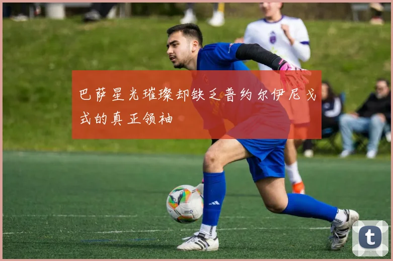 巴萨星光璀璨却缺乏普约尔伊尼戈式的真正领袖