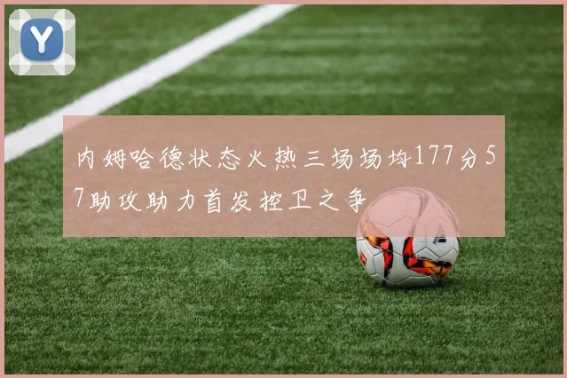 内姆哈德状态火热三场场均177分57助攻助力首发控卫之争