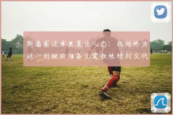 斯潘塞谈库里复出心态：我始终为这一刻做好准备无需教练特别交代