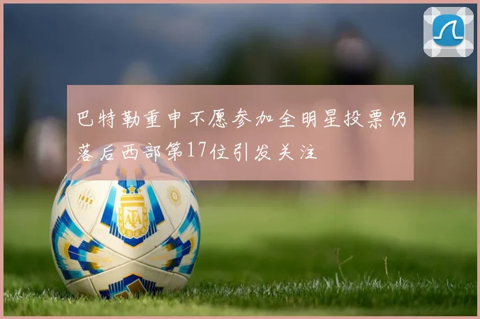 巴特勒重申不愿参加全明星投票仍落后西部第17位引发关注