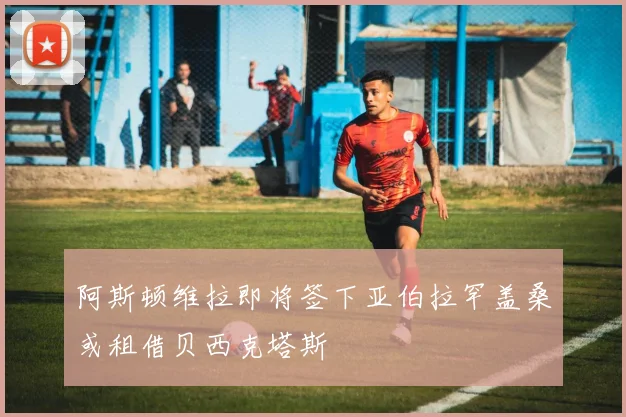 阿斯顿维拉即将签下亚伯拉罕盖桑或租借贝西克塔斯