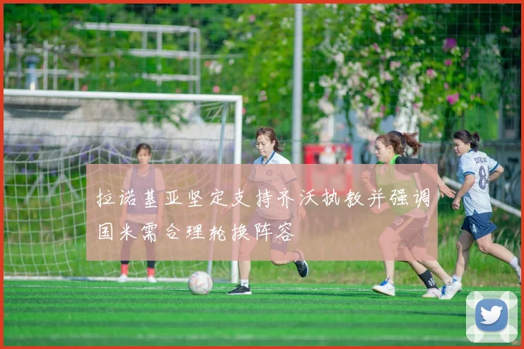 拉诺基亚坚定支持齐沃执教并强调国米需合理轮换阵容