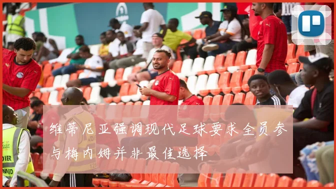 维蒂尼亚强调现代足球要求全员参与梅内姆并非最佳选择