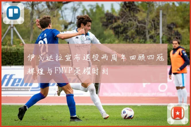 伊戈达拉宣布退役两周年回顾四冠辉煌与FMVP荣耀时刻