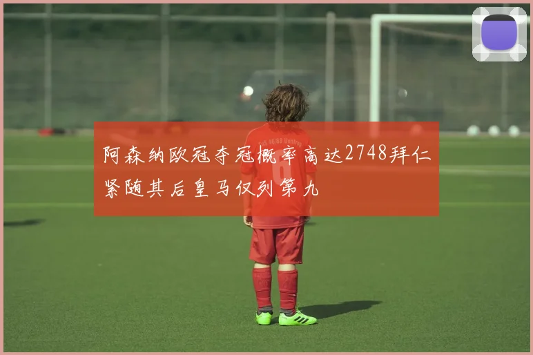 阿森纳欧冠夺冠概率高达2748拜仁紧随其后皇马仅列第九