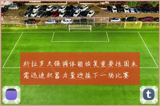 科拉罗夫强调体能恢复重要性国米需迅速积蓄力量迎接下一场比赛