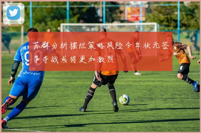 苏群分析摆烂策略风险今年状元签争夺战或将更加激烈