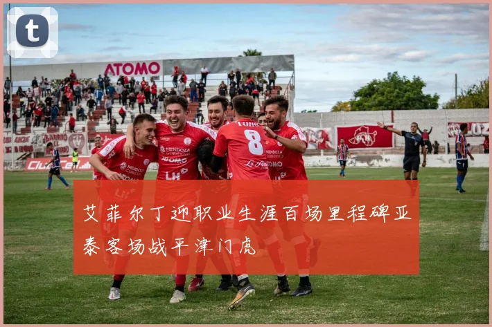 艾菲尔丁迎职业生涯百场里程碑亚泰客场战平津门虎