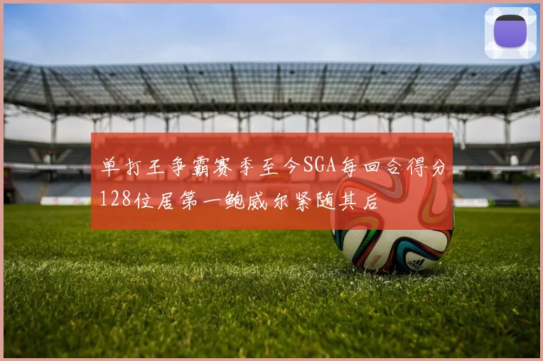 单打王争霸赛季至今SGA每回合得分128位居第一鲍威尔紧随其后