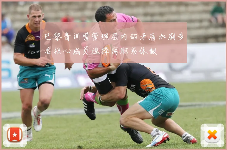 巴黎青训营管理层内部矛盾加剧多名核心成员选择离职或休假