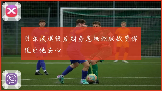 贝尔谈退役后财务危机积极投资保值让他安心