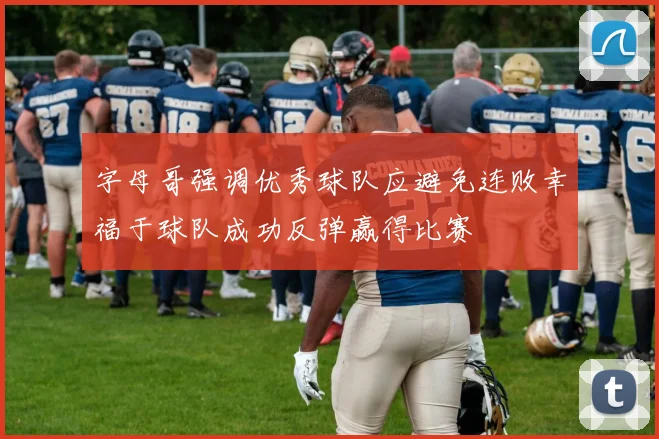 字母哥强调优秀球队应避免连败幸福于球队成功反弹赢得比赛