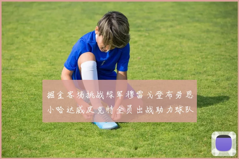 掘金客场挑战绿军穆雷戈登布劳恩小哈达威皮克特全员出战助力球队