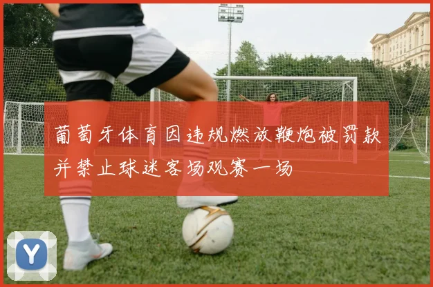 葡萄牙体育因违规燃放鞭炮被罚款并禁止球迷客场观赛一场