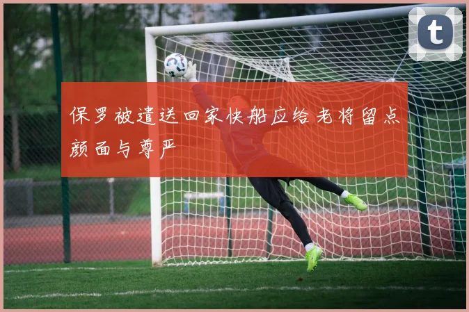 保罗被遣送回家快船应给老将留点颜面与尊严