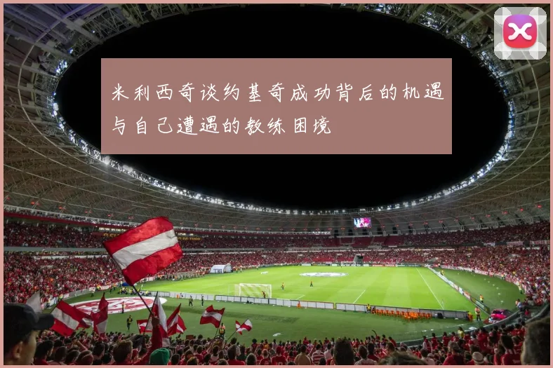 米利西奇谈约基奇成功背后的机遇与自己遭遇的教练困境